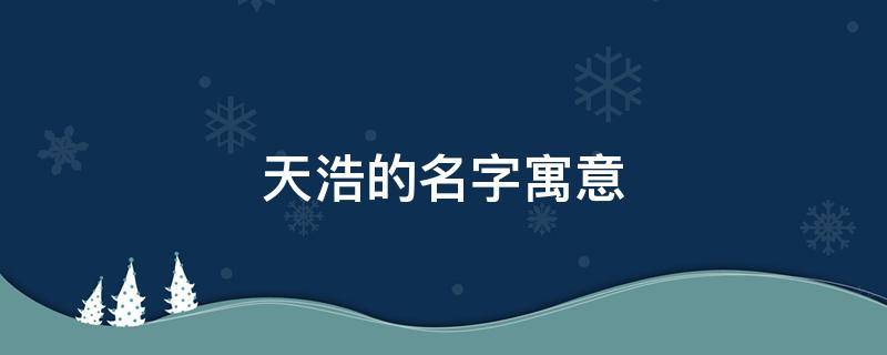 天浩的名字寓意-墨子百科 天浩的名字寓意
