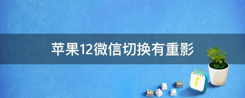 苹果12微信切换有重影