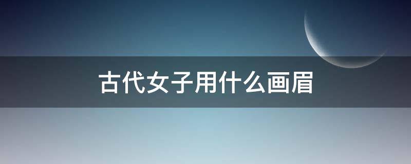 古代女子用什么画眉-墨子百科 古代女子用什么画眉