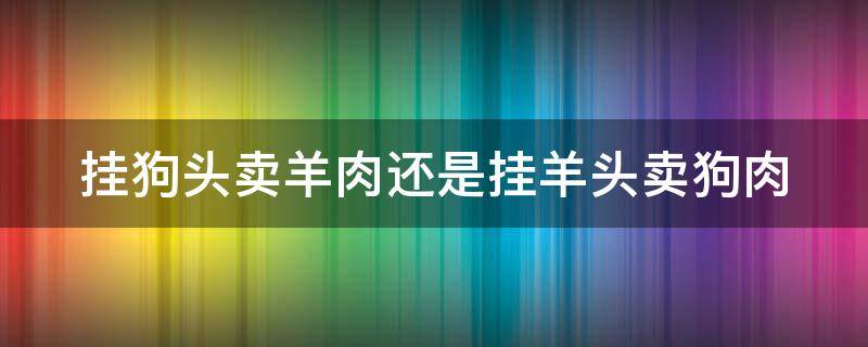 挂狗头卖羊肉还是挂羊头卖狗肉