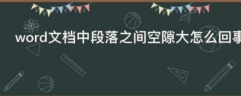 word文档中段落之间空隙大怎么回事