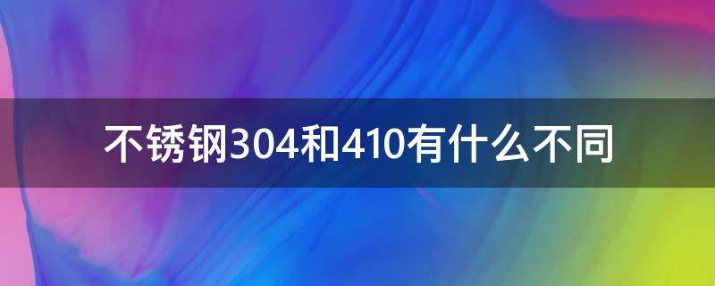 不锈钢304和410有什么不同