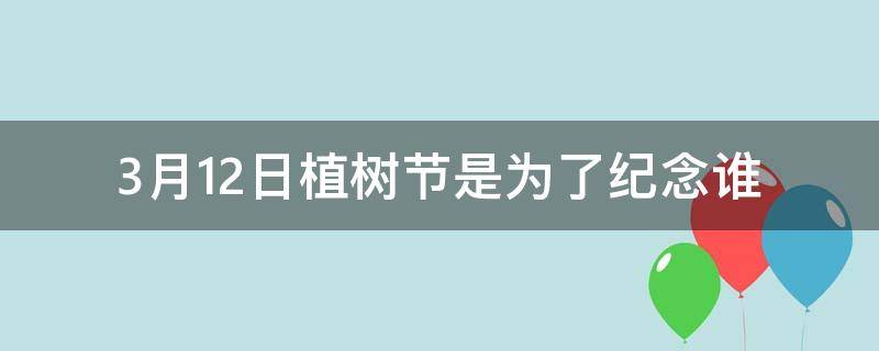 3月12日植树节是为了纪念谁