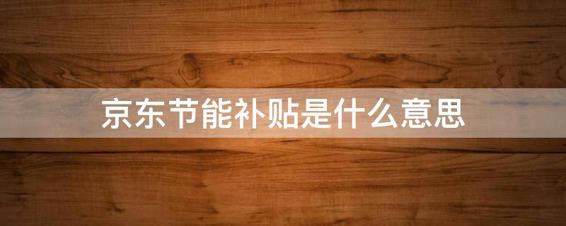 京东节能补贴是什么意思-墨子百科 京东节能补贴是什么意思