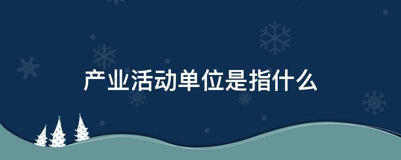 产业活动单位是指什么-墨子百科 产业活动单位是指什么