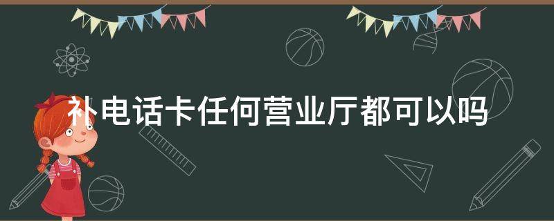 补电话卡任何营业厅都可以吗