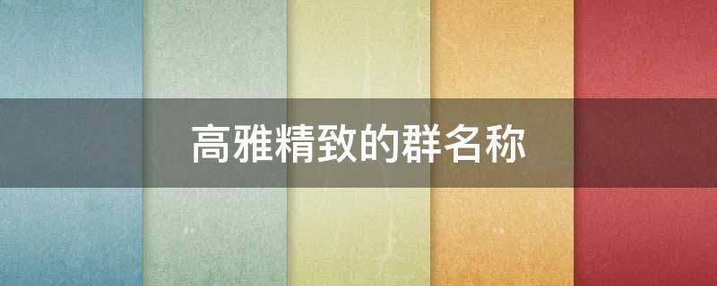 高雅精致的群名称-墨子百科 高雅精致的群名称