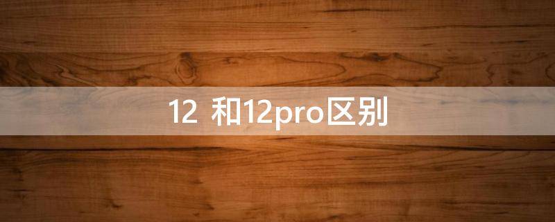 12 和12pro区别-墨子百科 12 和12pro区别