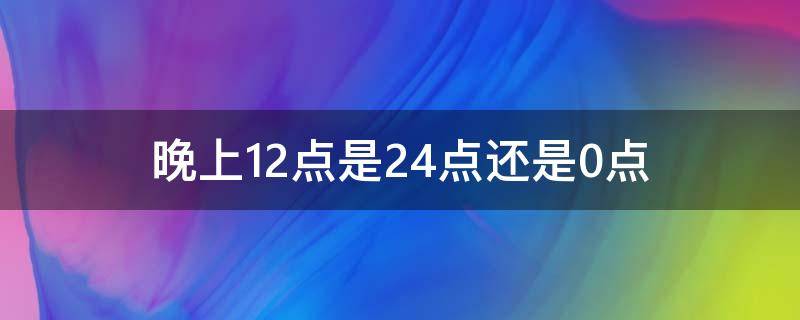 晚上12点是24点还是0点