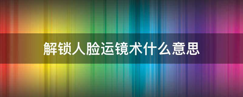 解锁人脸运镜术什么意思