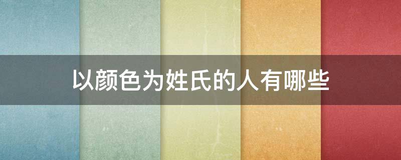 以颜色为姓氏的人有哪些-墨子百科 以颜色为姓氏的人有哪些