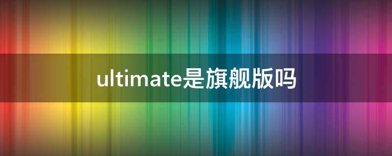 ultimate是旗舰版吗