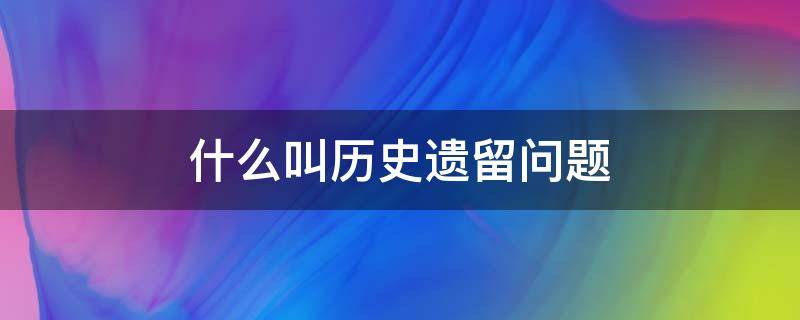 什么叫历史遗留问题