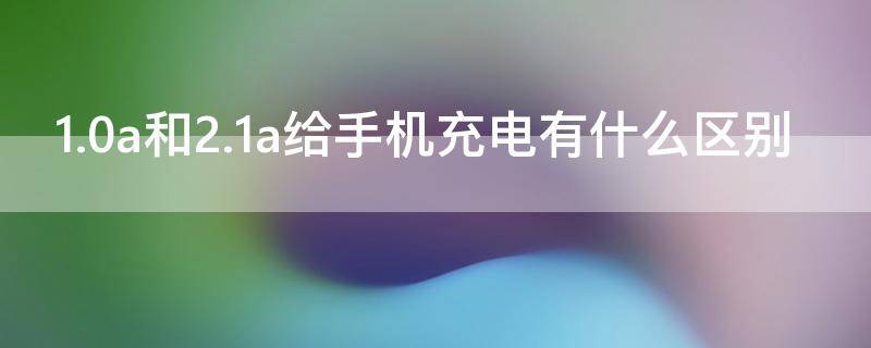 1.0a和2.1a给手机充电有什么区别