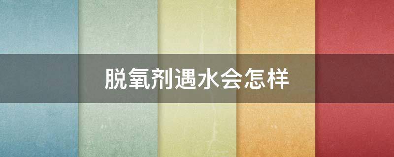 脱氧剂遇水会怎样-墨子百科 脱氧剂遇水会怎样