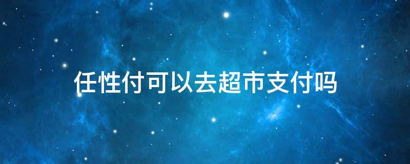 任性付可以去超市支付吗