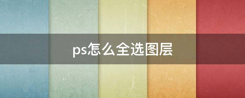 ps怎么全选图层-墨子百科 ps怎么全选图层