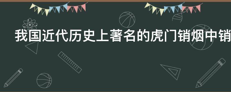 我国近代历史上著名的虎门销烟中销毁的是哪种烟