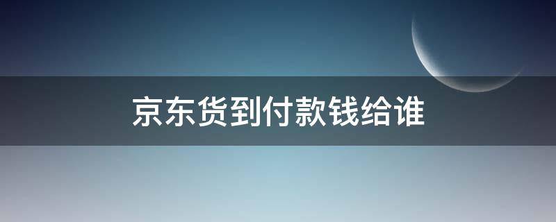 京东货到付款钱给谁-墨子百科 京东货到付款钱给谁