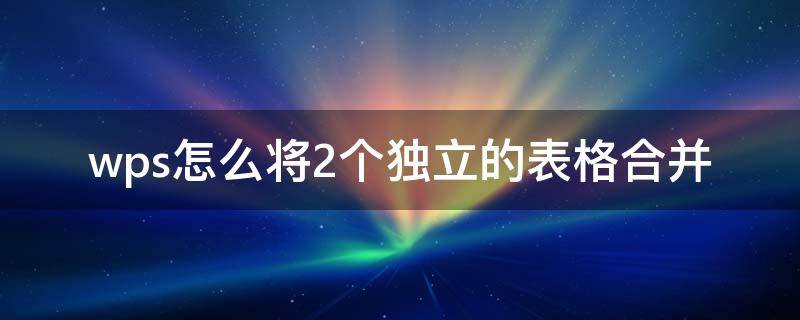 wps怎么将2个独立的表格合并