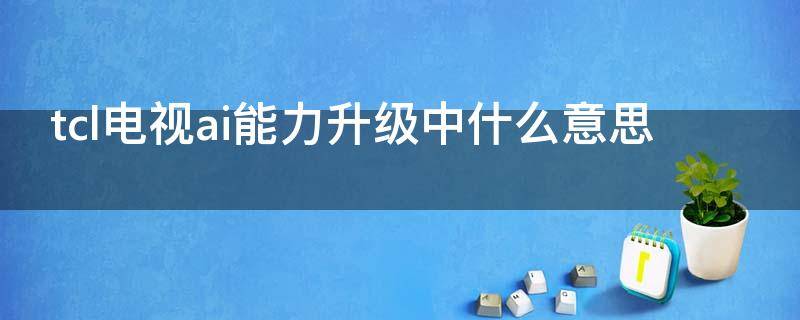 tcl电视ai能力升级中什么意思-墨子百科 tcl电视ai能力升级中什么意思