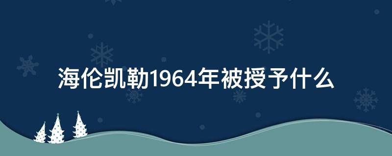 海伦凯勒1964年被授予什么