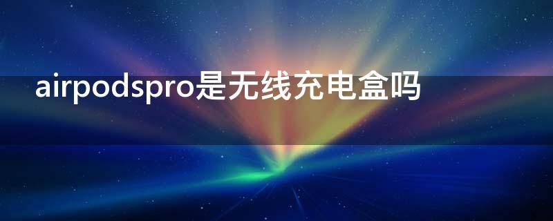 airpodspro是无线充电盒吗