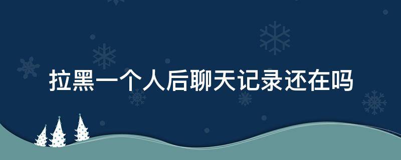 拉黑一个人后聊天记录还在吗-墨子百科 拉黑一个人后聊天记录还在吗