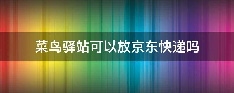 菜鸟驿站可以放京东快递吗