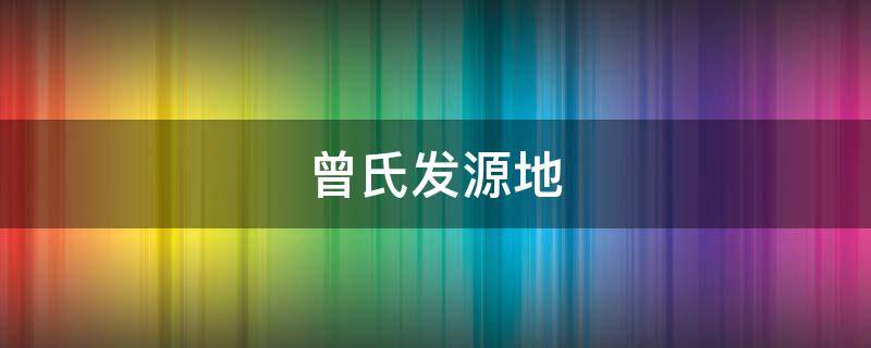 曾氏发源地-墨子百科 曾氏发源地