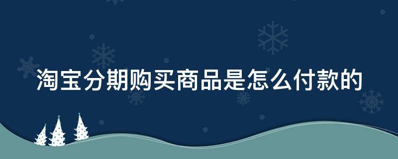 淘宝分期购买商品是怎么付款的-墨子百科 淘宝分期购买商品是怎么付款的