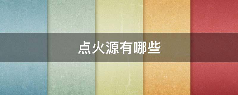 点火源有哪些-墨子百科 点火源有哪些