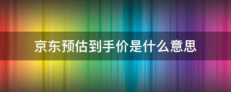 京东预估到手价是什么意思