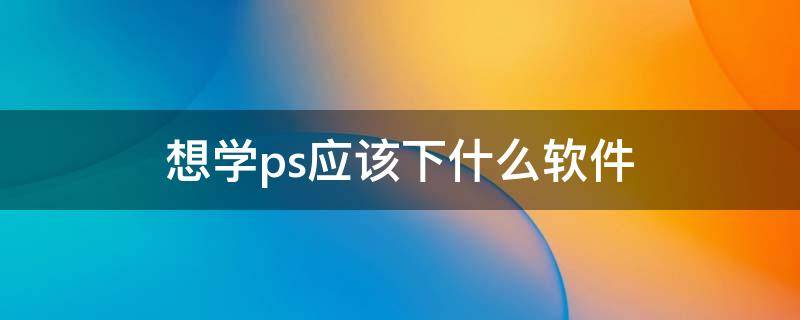 想学ps应该下什么软件