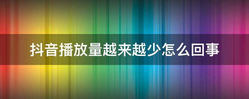 抖音播放量越来越少怎么回事