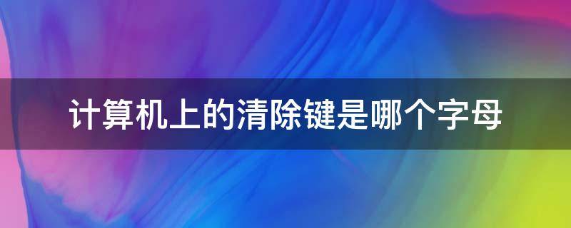 计算机上的清除键是哪个字母