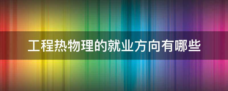 工程热物理的就业方向有哪些