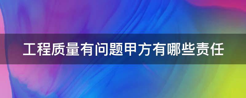 工程质量有问题甲方有哪些责任