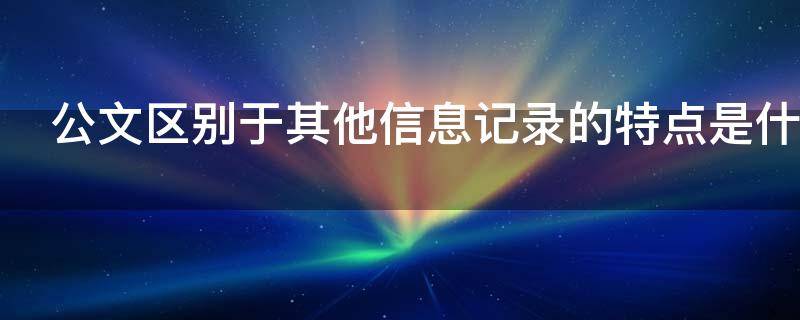 公文区别于其他信息记录的特点是什么