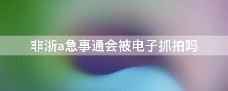 非浙a急事通会被电子抓拍吗