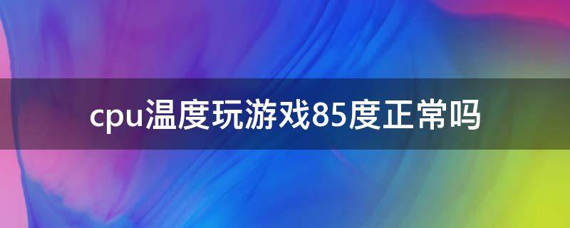 cpu温度玩游戏85度正常吗