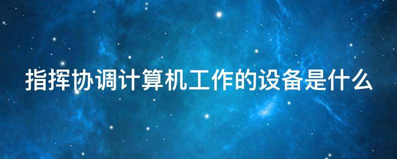 指挥协调计算机工作的设备是什么-墨子百科 指挥协调计算机工作的设备是什么