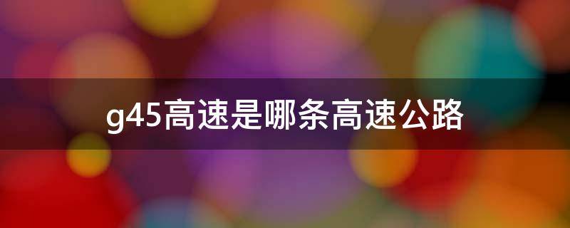 g45高速是哪条高速公路-墨子百科 g45高速是哪条高速公路