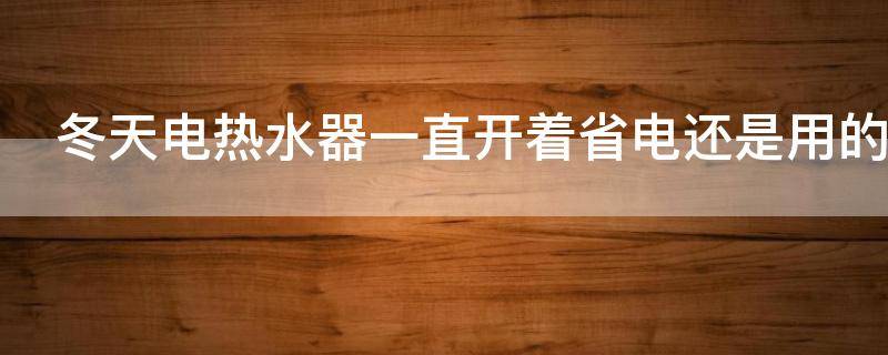 冬天电热水器一直开着省电还是用的时候开省电