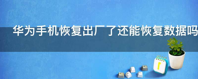 华为手机恢复出厂了还能恢复数据吗