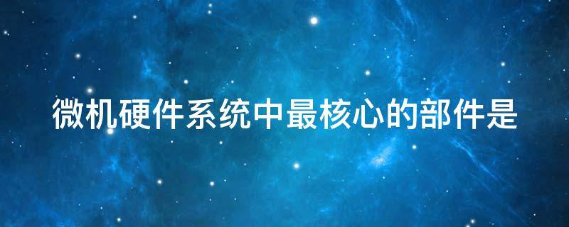 微机硬件系统中最核心的部件是-墨子百科 微机硬件系统中最核心的部件是