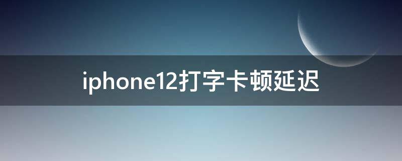 iphone12打字卡顿延迟