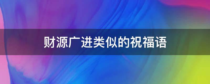 财源广进类似的祝福语