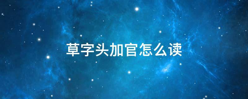 草字头加官怎么读-墨子百科 草字头加官怎么读