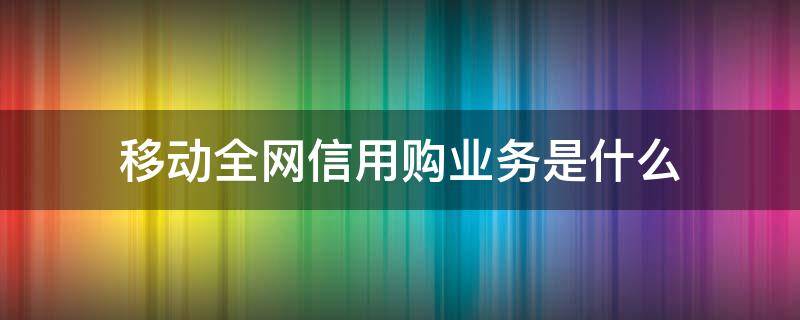 移动全网信用购业务是什么